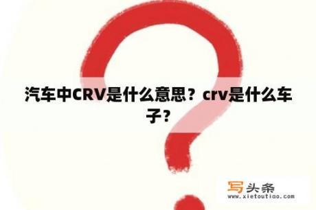 汽车中CRV是什么意思？crv是什么车子？