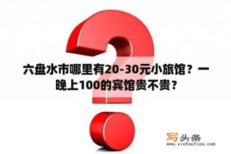 六盘水市哪里有20-30元小旅馆？一晚上100的宾馆贵不贵？