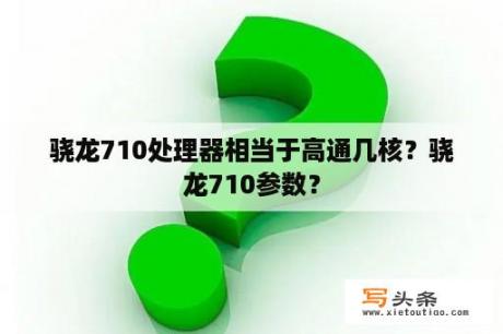 骁龙710处理器相当于高通几核？骁龙710参数？