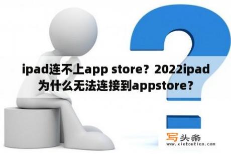 ipad连不上app store？2022ipad为什么无法连接到appstore？