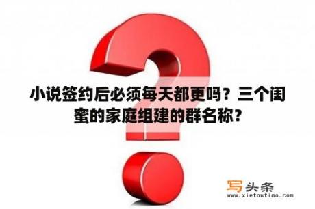 小说签约后必须每天都更吗？三个闺蜜的家庭组建的群名称？