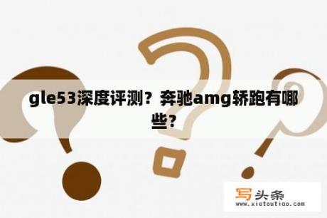 gle53深度评测？奔驰amg轿跑有哪些？