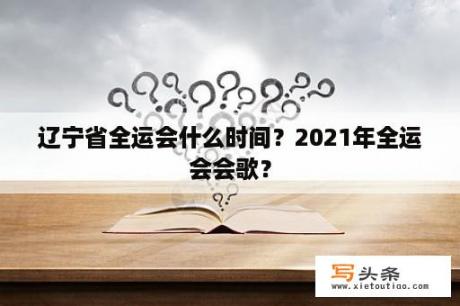 辽宁省全运会什么时间？2021年全运会会歌？