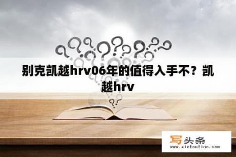 别克凯越hrv06年的值得入手不？凯越hrv