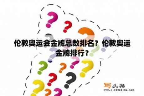 伦敦奥运会金牌总数排名？伦敦奥运金牌排行？