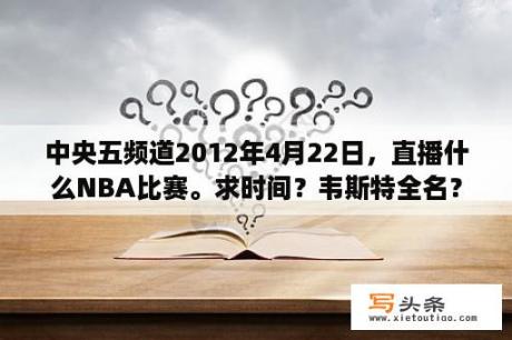 中央五频道2012年4月22日，直播什么NBA比赛。求时间？韦斯特全名？