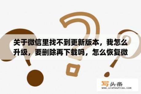 关于微信里找不到更新版本，我怎么升级，要删除再下载吗，怎么恢复微信里的内容呢？iphone6把微信删了再安装就安装不了怎么办？