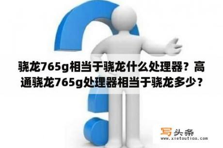 骁龙765g相当于骁龙什么处理器？高通骁龙765g处理器相当于骁龙多少？