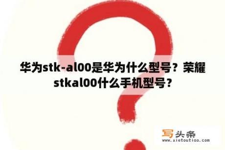 华为stk-al00是华为什么型号？荣耀stkal00什么手机型号？