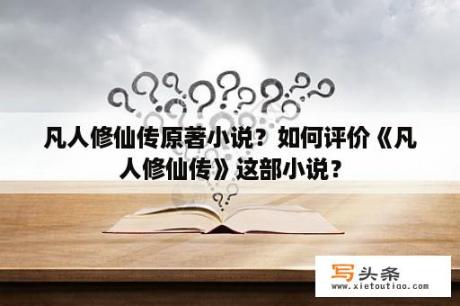 凡人修仙传原著小说？如何评价《凡人修仙传》这部小说？