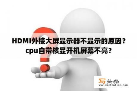 HDMI外接大屏显示器不显示的原因？cpu自带核显开机屏幕不亮？