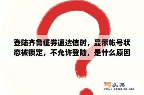 登陆齐鲁证券通达信时，显示帐号状态被锁定，不允许登陆，是什么原因？齐鲁证券通达信官方软件下载齐鲁证券通达信股票交易软件