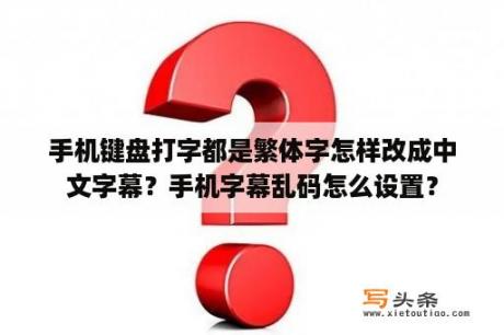 手机键盘打字都是繁体字怎样改成中文字幕？手机字幕乱码怎么设置？