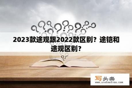 2023款途观跟2022款区别？途铠和途观区别？