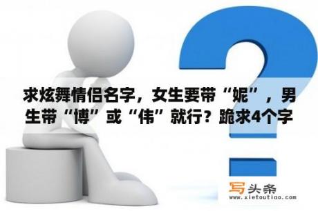 求炫舞情侣名字，女生要带“妮”，男生带“博”或“伟”就行？跪求4个字的炫舞情侣名字？