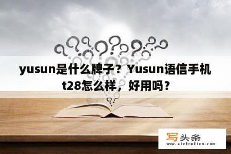 yusun是什么牌子？Yusun语信手机t28怎么样，好用吗？