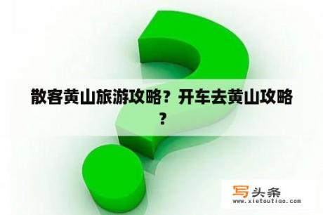 散客黄山旅游攻略？开车去黄山攻略？