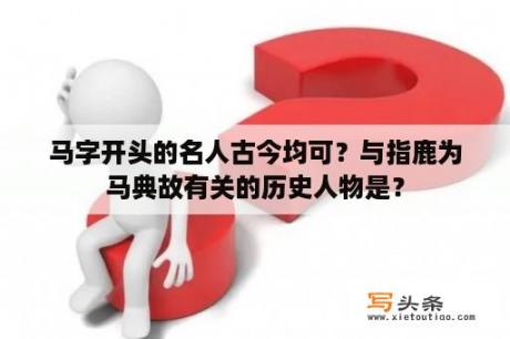 马字开头的名人古今均可？与指鹿为马典故有关的历史人物是？