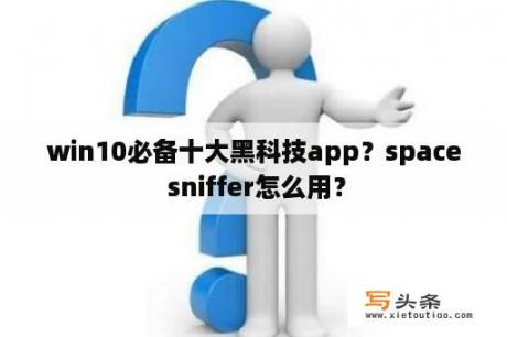 win10必备十大黑科技app？space sniffer怎么用？