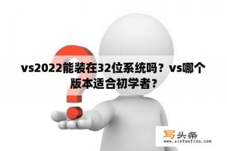 vs2022能装在32位系统吗？vs哪个版本适合初学者？