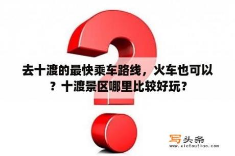 去十渡的最快乘车路线，火车也可以？十渡景区哪里比较好玩？