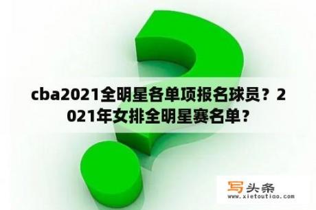 cba2021全明星各单项报名球员？2021年女排全明星赛名单？