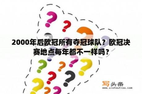 2000年后欧冠所有夺冠球队？欧冠决赛地点每年都不一样吗？