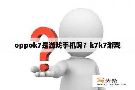 oppok7是游戏手机吗？k7k7游戏