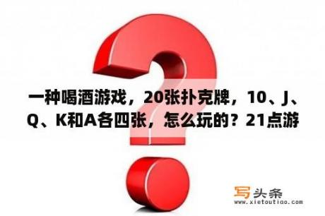 一种喝酒游戏，20张扑克牌，10、J、Q、K和A各四张，怎么玩的？21点游戏jqk代表什么？