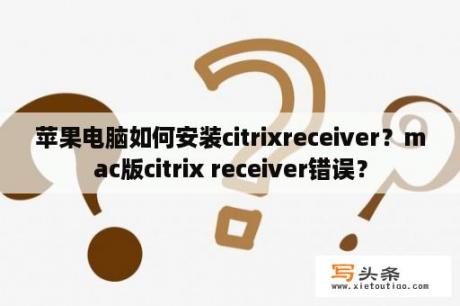 苹果电脑如何安装citrixreceiver？mac版citrix receiver错误？