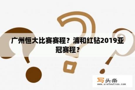 广州恒大比赛赛程？浦和红钻2019亚冠赛程？