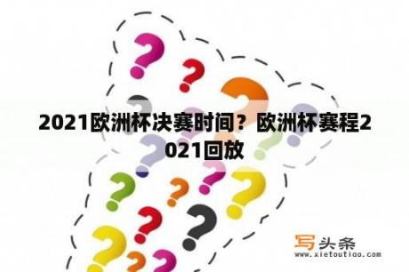 2021欧洲杯决赛时间？欧洲杯赛程2021回放