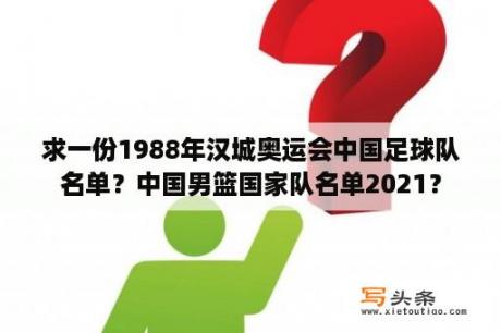 求一份1988年汉城奥运会中国足球队名单？中国男篮国家队名单2021？