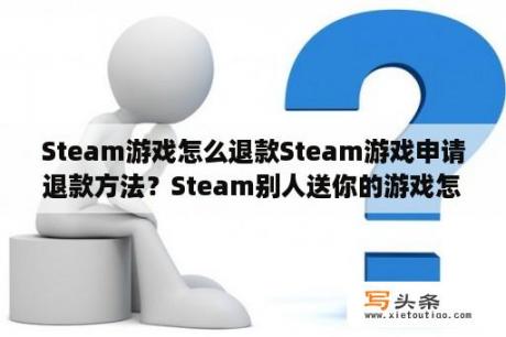 Steam游戏怎么退款Steam游戏申请退款方法？Steam别人送你的游戏怎么退？