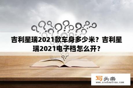 吉利星瑞2021款车身多少米？吉利星瑞2021电子档怎么开？