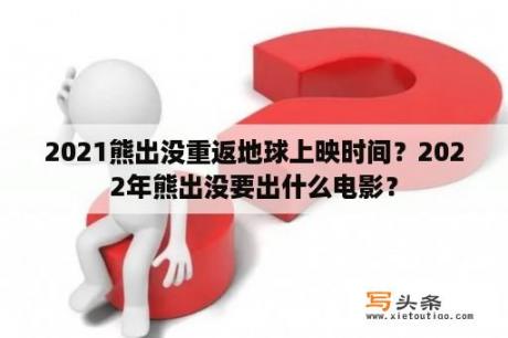 2021熊出没重返地球上映时间？2022年熊出没要出什么电影？