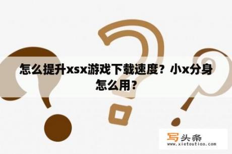 怎么提升xsx游戏下载速度？小x分身怎么用？