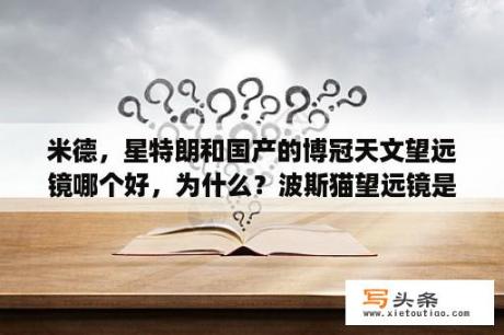 米德，星特朗和国产的博冠天文望远镜哪个好，为什么？波斯猫望远镜是博冠旗下的品牌吗？