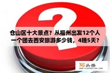 仓山区十大景点？从福州出发12个人一个团去西安旅游多少钱，4晚5天？