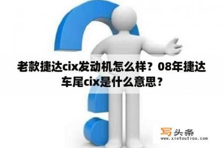 老款捷达cix发动机怎么样？08年捷达车尾cix是什么意思？