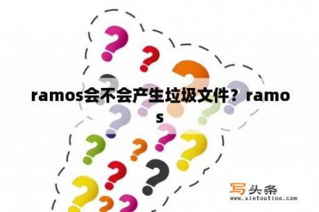 ramos会不会产生垃圾文件？ramos