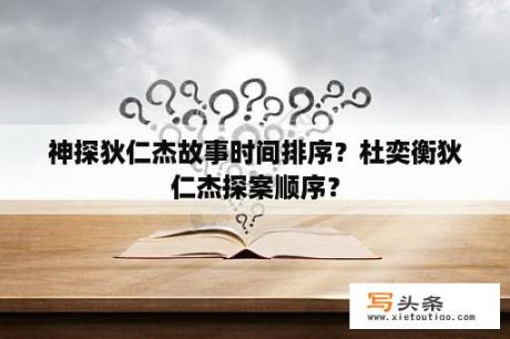 神探狄仁杰故事时间排序？杜奕衡狄仁杰探案顺序？