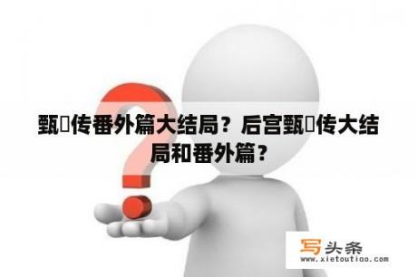 甄嬛传番外篇大结局？后宫甄嬛传大结局和番外篇？