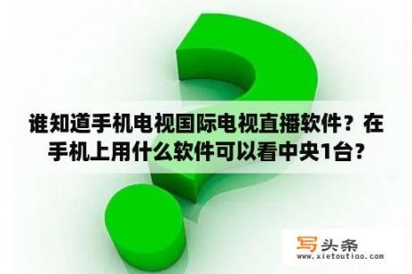 谁知道手机电视国际电视直播软件？在手机上用什么软件可以看中央1台？