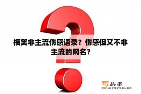 搞笑非主流伤感语录？伤感但又不非主流的网名？