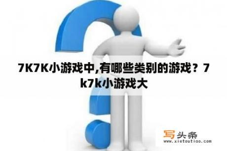 7K7K小游戏中,有哪些类别的游戏？7k7k小游戏大