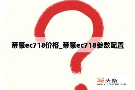 帝豪ec718价格_帝豪ec718参数配置