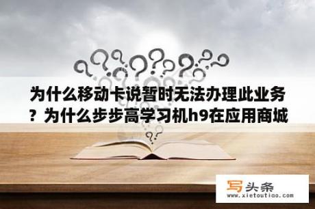 为什么移动卡说暂时无法办理此业务？为什么步步高学习机h9在应用商城里搜不到微信了？