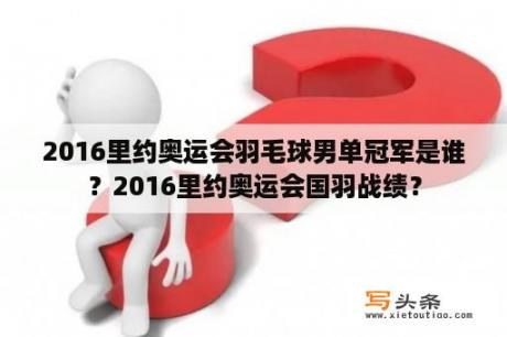 2016里约奥运会羽毛球男单冠军是谁？2016里约奥运会国羽战绩？