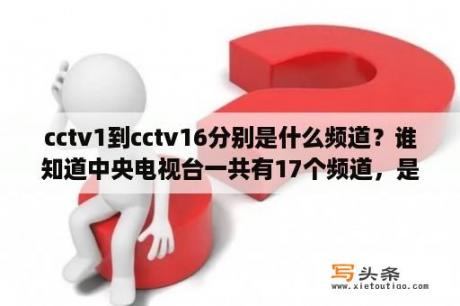 cctv1到cctv16分别是什么频道？谁知道中央电视台一共有17个频道，是哪17个？